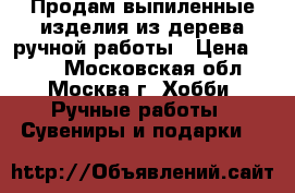 Продам выпиленные изделия из дерева ручной работы › Цена ­ 800 - Московская обл., Москва г. Хобби. Ручные работы » Сувениры и подарки   